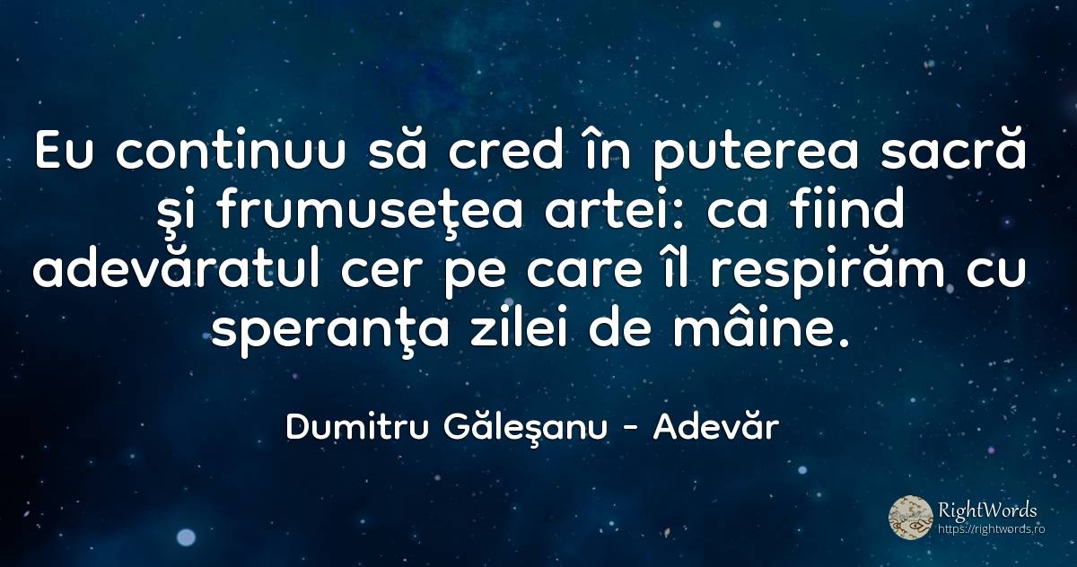 Eu continuu să cred în puterea sacră şi frumuseţea artei:... - Dumitru Găleşanu, citat despre adevăr