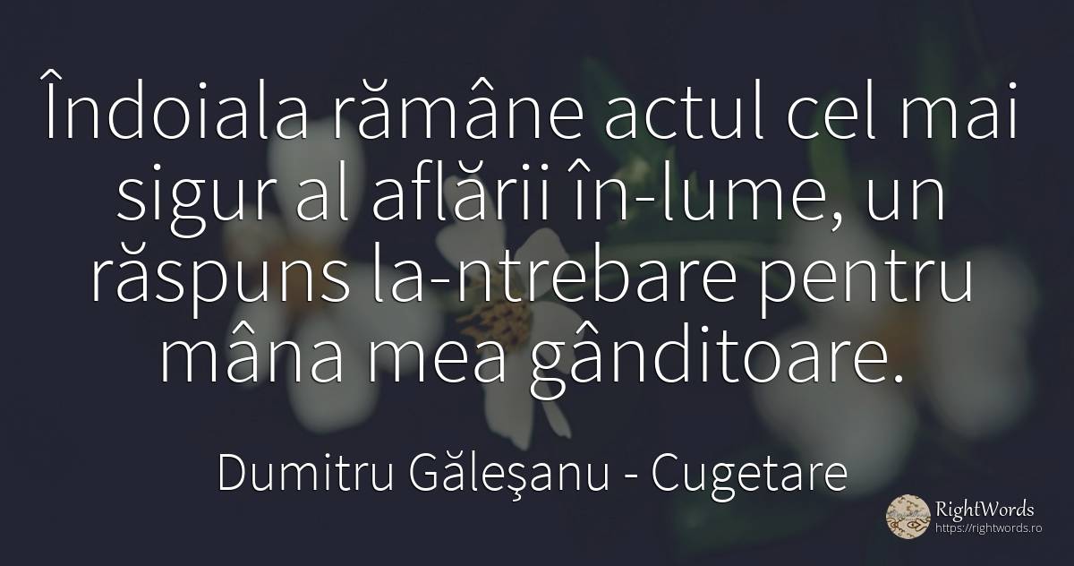 Îndoiala rămâne actul cel mai sigur al aflării în-lume, ... - Dumitru Găleşanu, citat despre cugetare