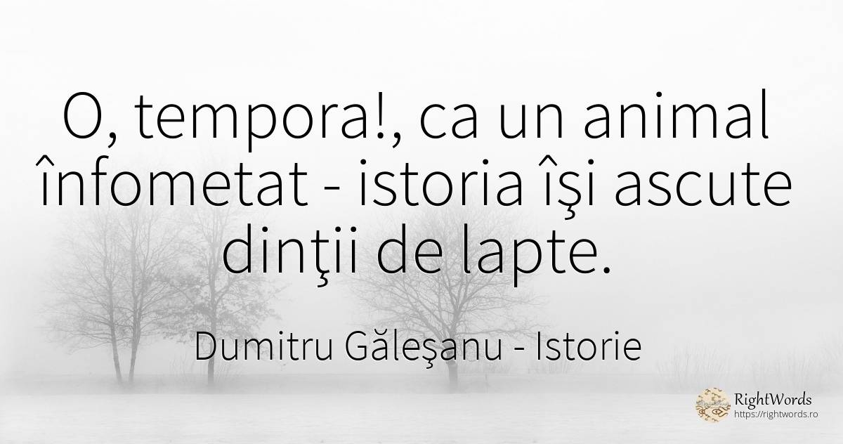 O, tempora!, ca un animal înfometat - istoria îşi ascute... - Dumitru Găleşanu, citat despre istorie