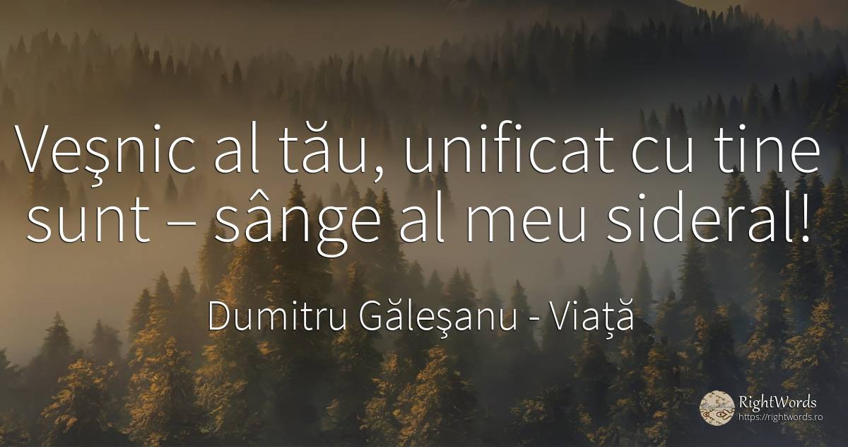 Veşnic al tău, unificat cu tine sunt – sânge al meu sideral! - Dumitru Găleşanu, citat despre viață