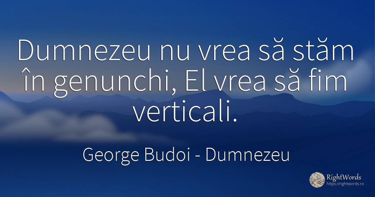 Dumnezeu nu vrea să stăm în genunchi, El vrea să fim... - George Budoi, citat despre dumnezeu