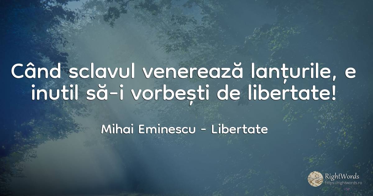 Când sclavul venerează lanțurile, e inutil să-i vorbești... - Mihai Eminescu, citat despre libertate