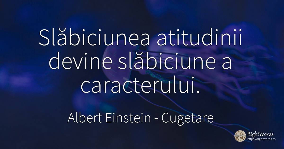 Slăbiciunea atitudinii devine slăbiciune a caracterului. - Albert Einstein, citat despre slăbiciune, cugetare