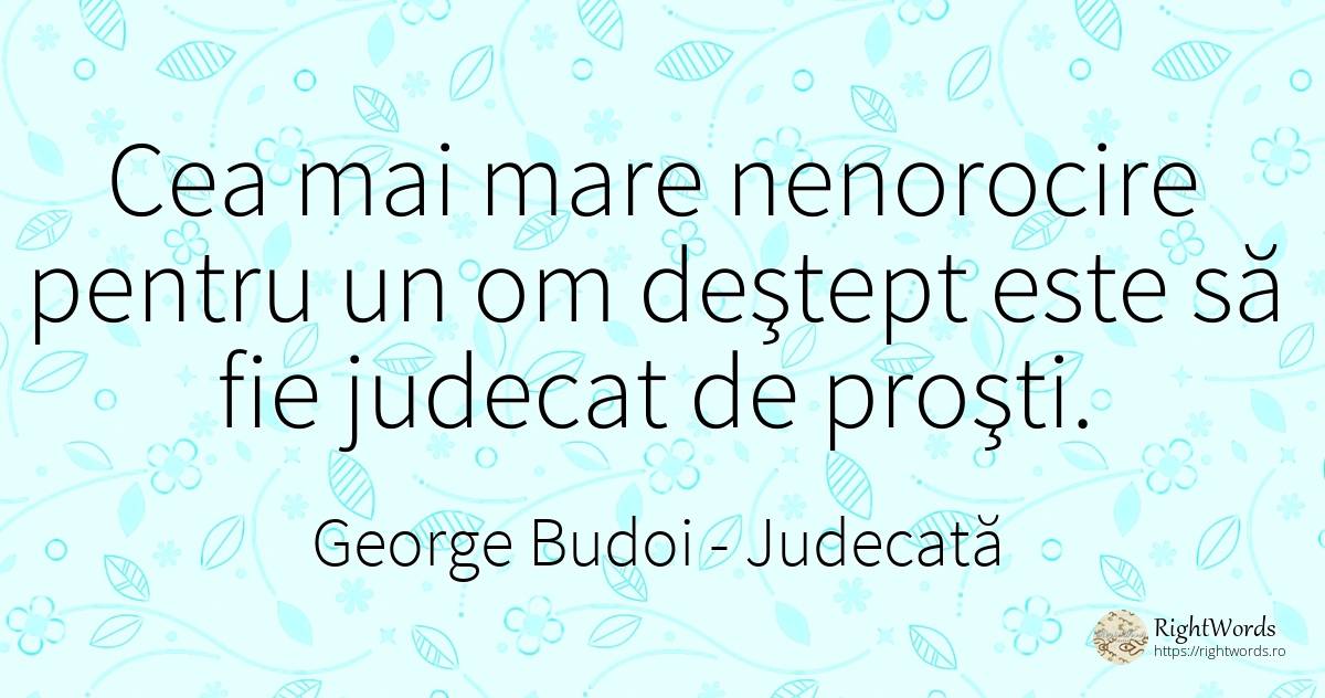 Cea mai mare nenorocire pentru un om deştept este să fie... - George Budoi, citat despre judecată