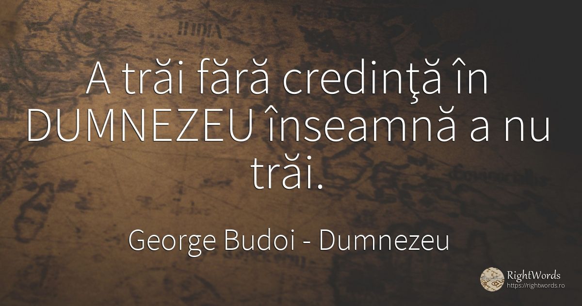 A trăi fără credinţă în DUMNEZEU înseamnă a nu trăi. - George Budoi, citat despre dumnezeu