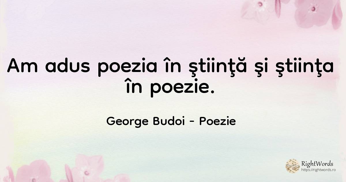 Am adus poezia în ştiinţă şi ştiinţa în poezie. - George Budoi, citat despre poezie