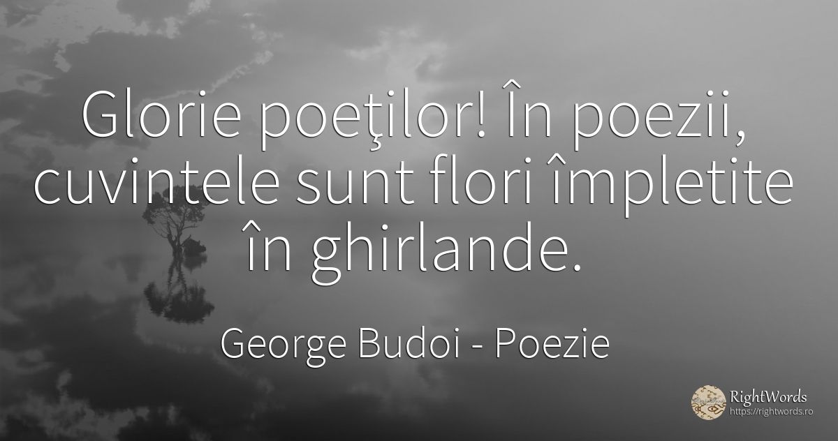 Glorie poeţilor! În poezii, cuvintele sunt flori... - George Budoi, citat despre poezie