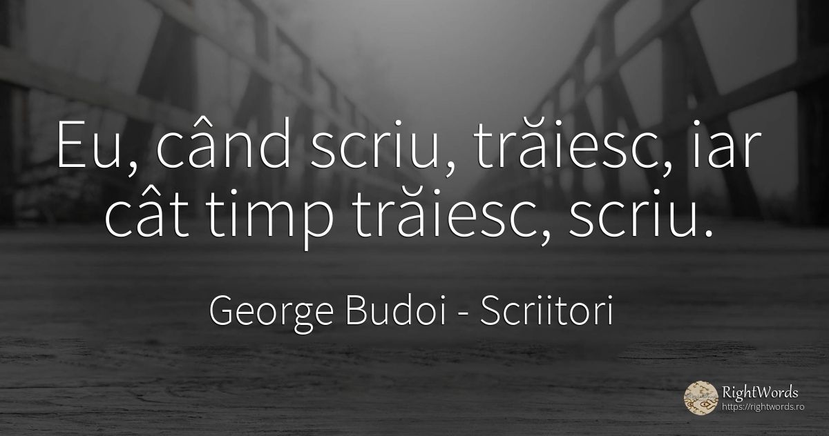 Eu, când scriu, trăiesc, iar cât timp trăiesc, scriu. - George Budoi, citat despre scriitori