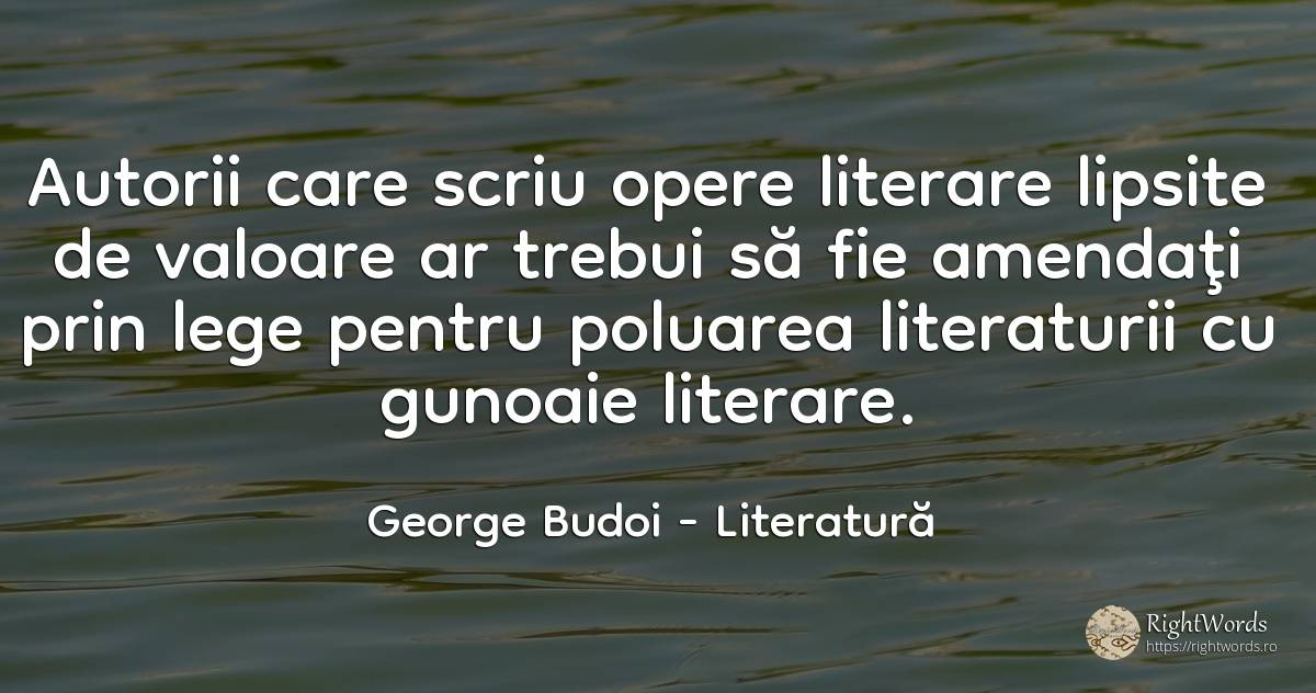 Autorii care scriu opere literare lipsite de valoare ar... - George Budoi, citat despre literatură