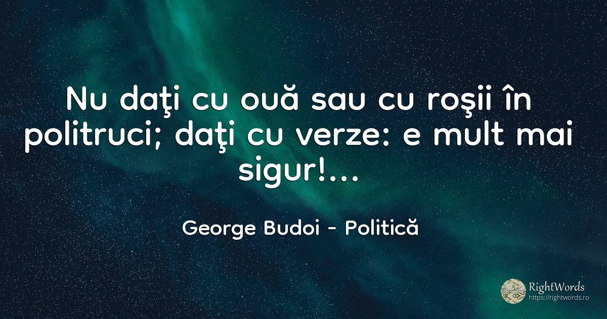 Nu daţi cu ouă sau cu roşii în politruci; daţi cu verze:... - George Budoi, citat despre politică