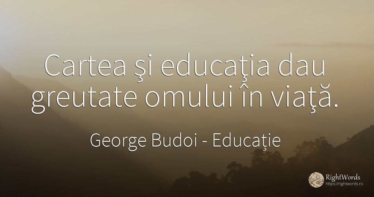 Cartea şi educaţia dau greutate omului în viaţă. - George Budoi, citat despre educație