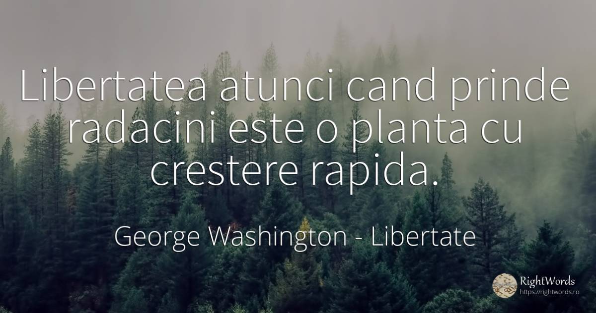 Libertatea atunci cand prinde radacini este o planta cu... - George Washington, citat despre libertate