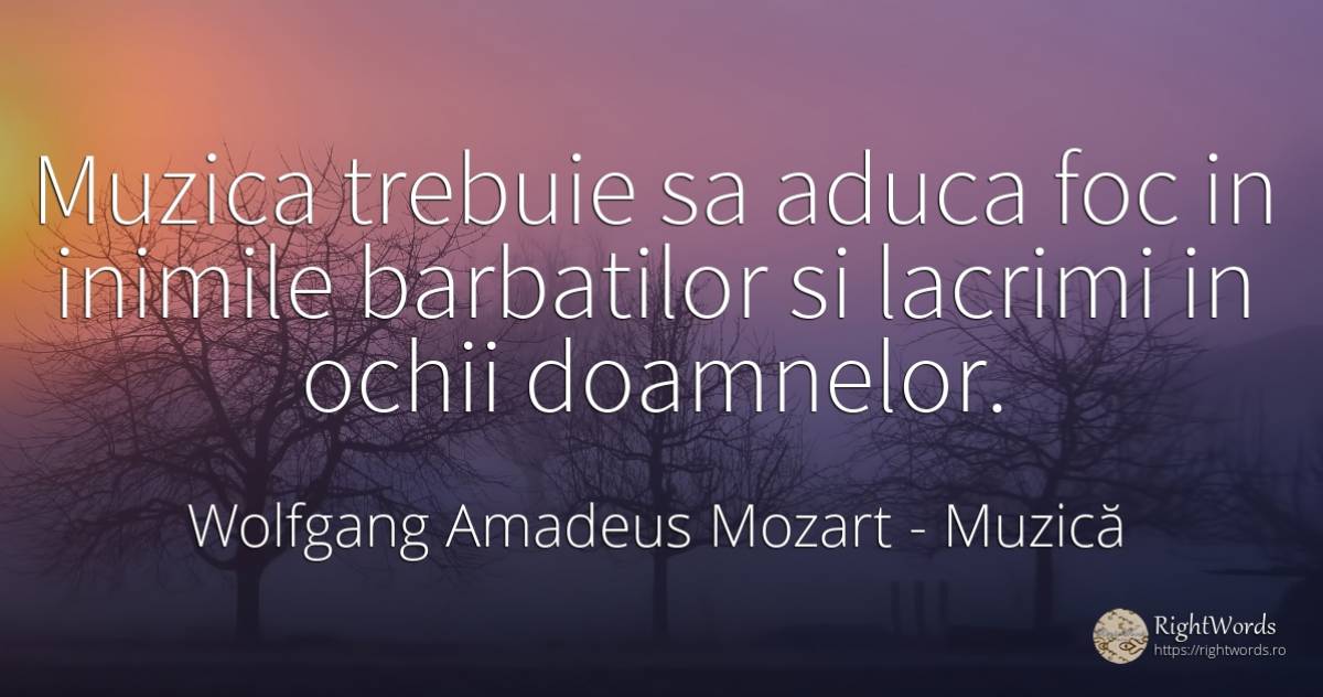Muzica trebuie sa aduca foc in inimile barbatilor si... - Wolfgang Amadeus Mozart, citat despre muzică, foc, lacrimi, ochi