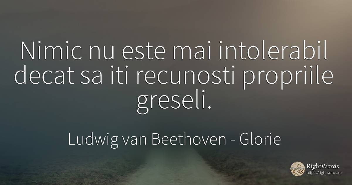 Nimic nu este mai intolerabil decat sa iti recunosti... - Ludwig van Beethoven, citat despre glorie, greșeală, nimic