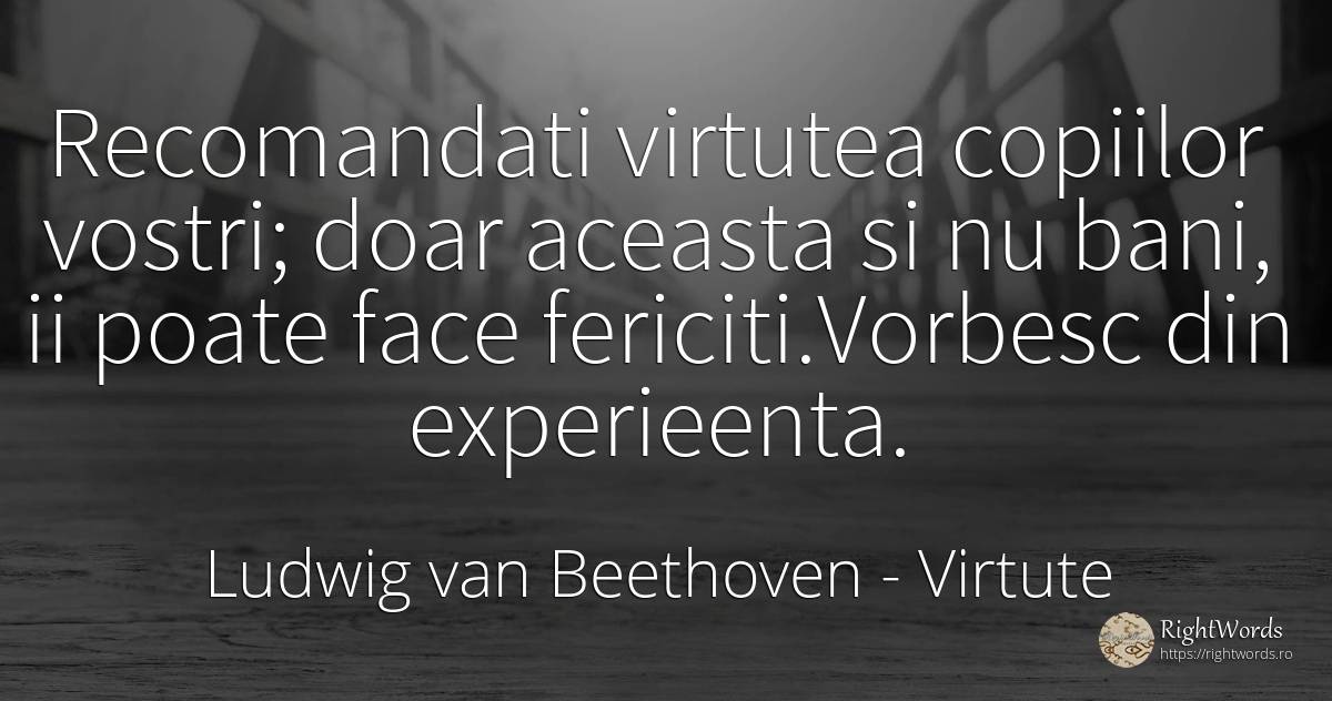 Recomandati virtutea copiilor vostri; doar aceasta si nu... - Ludwig van Beethoven, citat despre virtute, fericire, bani