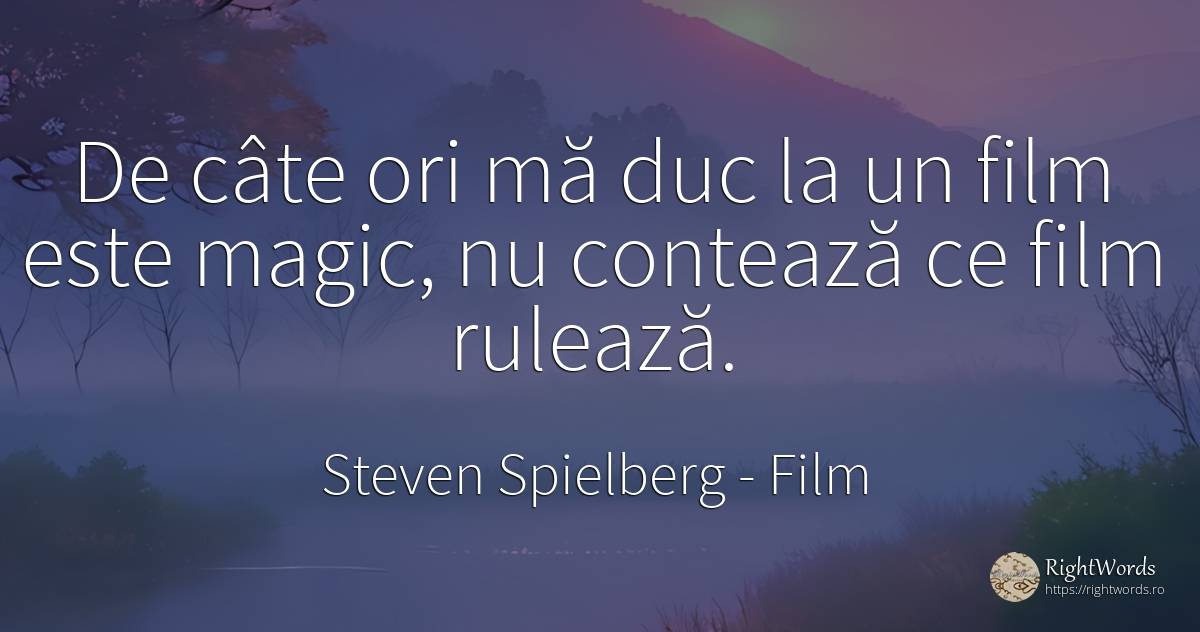 De câte ori mă duc la un film este magic, nu contează ce... - Steven Spielberg, citat despre film, magie