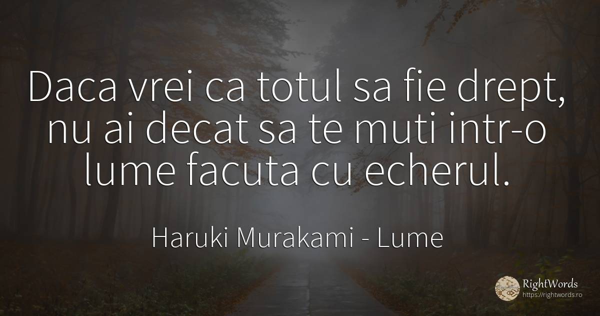 Daca vrei ca totul sa fie drept, nu ai decat sa te muti... - Haruki Murakami, citat despre lume