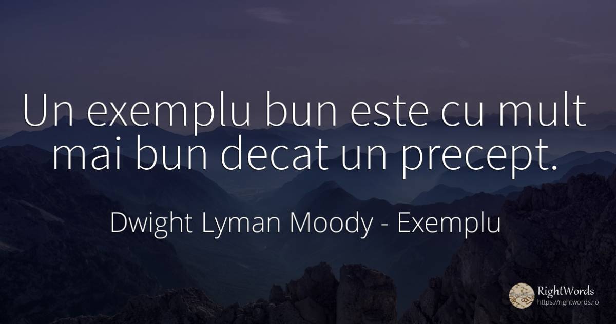 Un exemplu bun este cu mult mai bun decat un precept. - Dwight Lyman Moody, citat despre exemplu