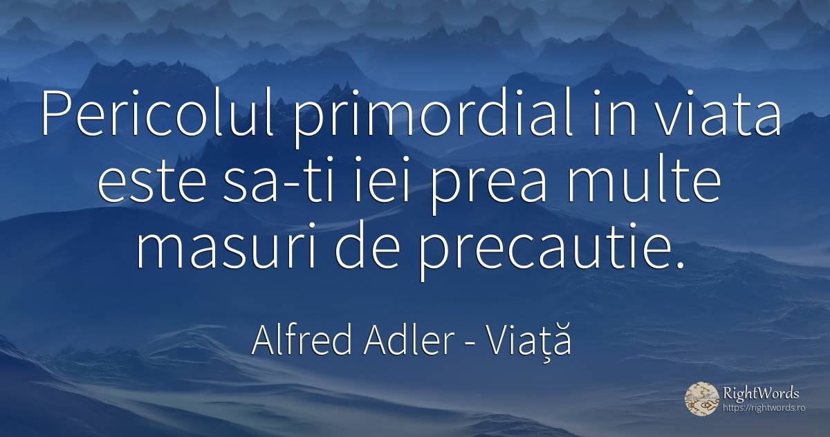 Pericolul primordial in viata este sa-ti iei prea multe... - Alfred Adler, citat despre viață, prudență, măsură, pericol