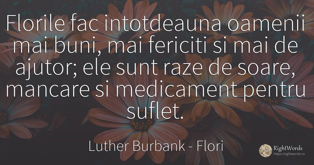 Florile fac intotdeauna oamenii mai buni, mai fericiti si... - Luther Burbank, citat despre flori, mâncare, ajutor, soare, spirit, suflet, oameni