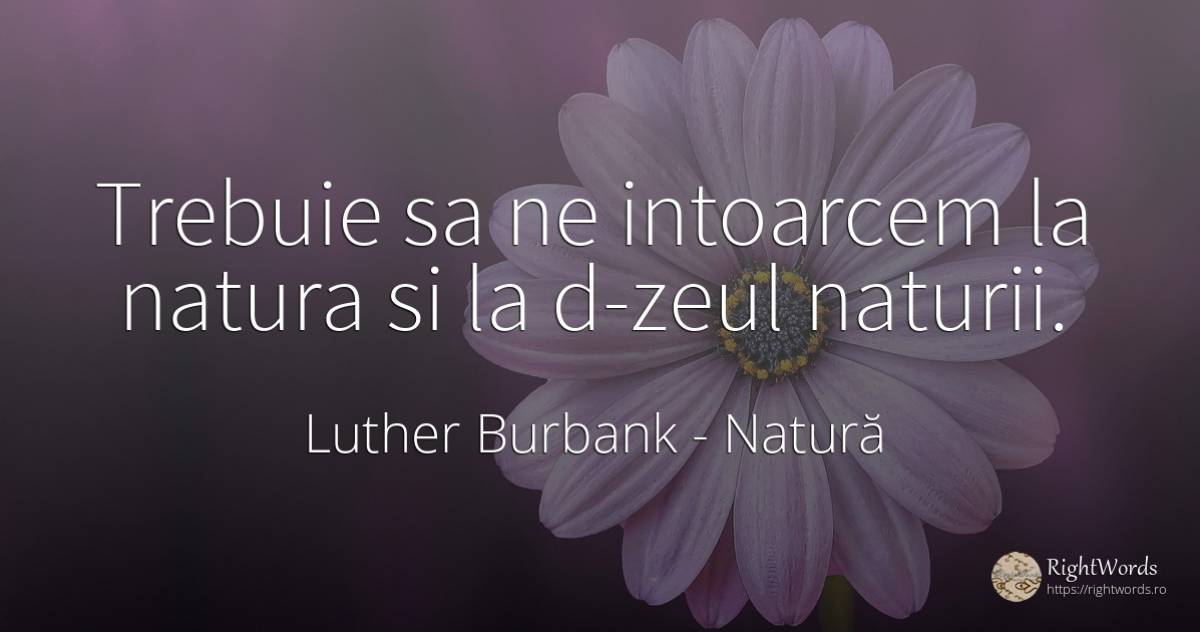 Trebuie sa ne intoarcem la natura si la d-zeul naturii. - Luther Burbank, citat despre natură