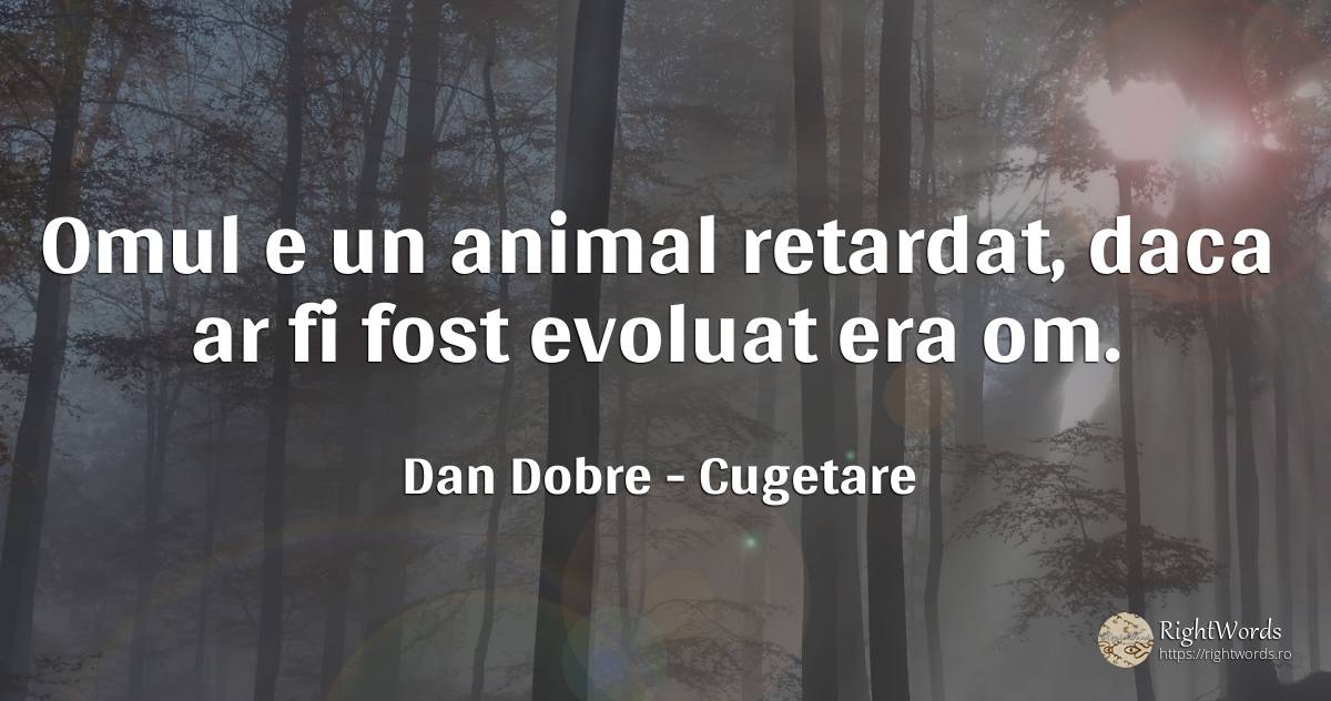 Omul e un animal retardat, daca ar fi fost evoluat era om. - Dan Dobre, citat despre cugetare, animale, oameni
