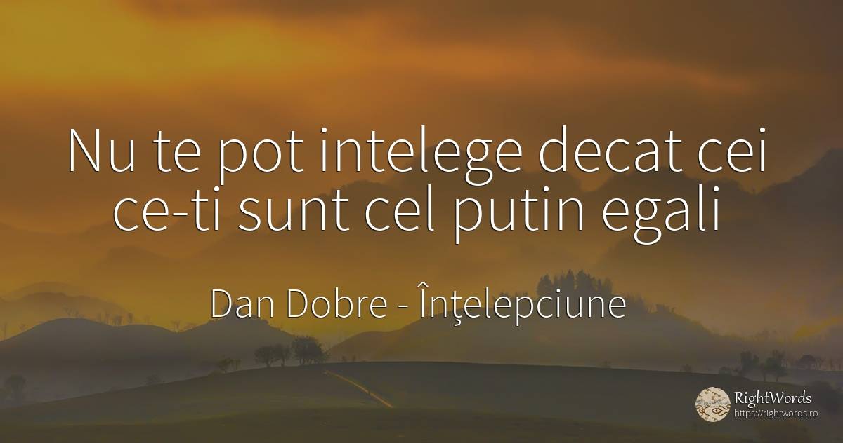 Nu te pot intelege decat cei ce-ti sunt cel putin egali - Dan Dobre, citat despre înțelepciune, egalitate