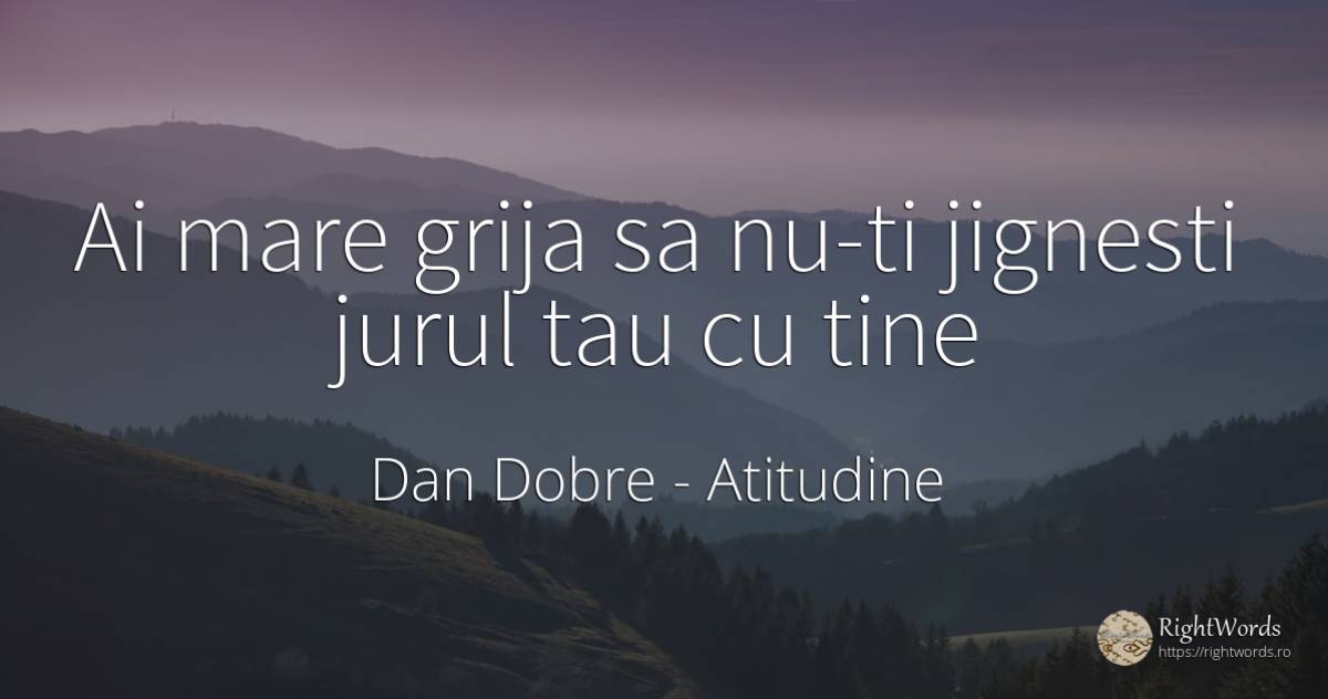 Ai mare grija sa nu-ti jignesti jurul tau cu tine - Dan Dobre, citat despre atitudine, îngrijorare