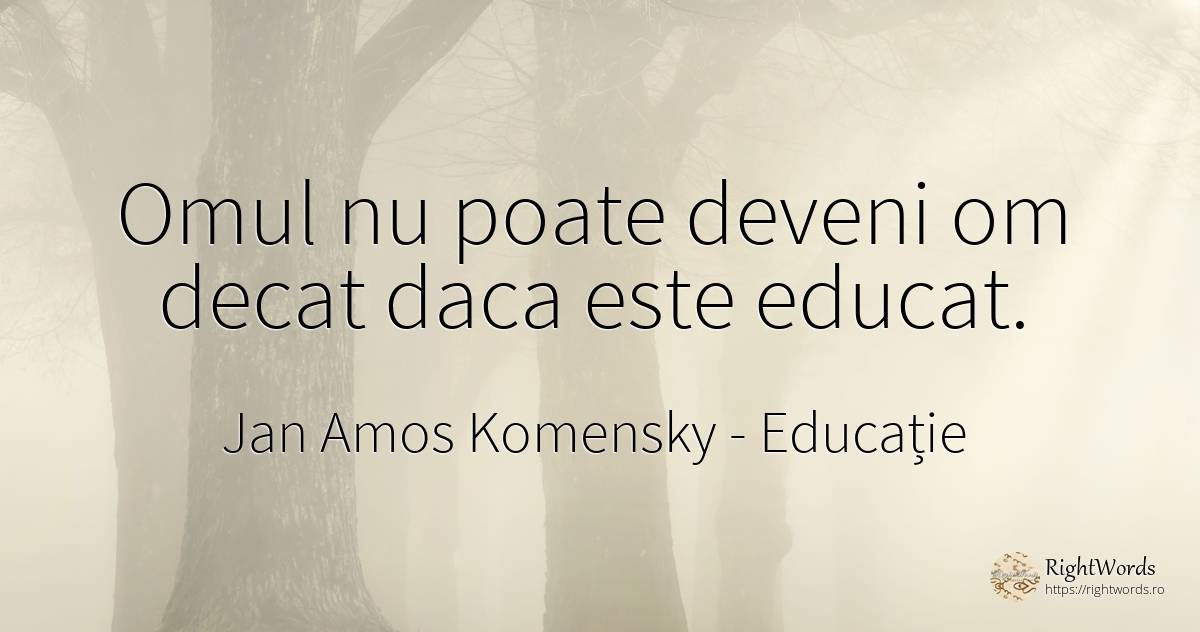 Omul nu poate deveni om decat daca este educat. - Jan Amos Komensky (John Amos Comenius ), citat despre educație, oameni