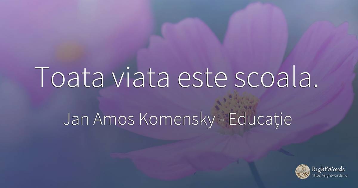 Toata viata este scoala. - Jan Amos Komensky (John Amos Comenius ), citat despre educație, școală, viață