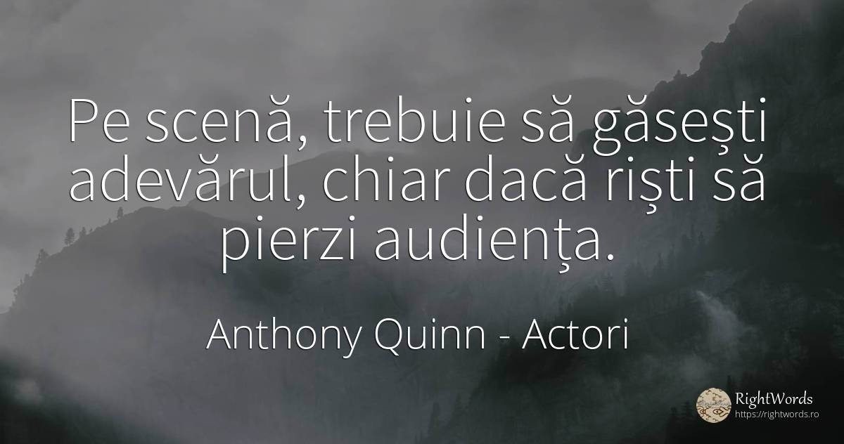 Pe scenă, trebuie să găsești adevărul, chiar dacă riști... - Anthony Quinn, citat despre actori, adevăr