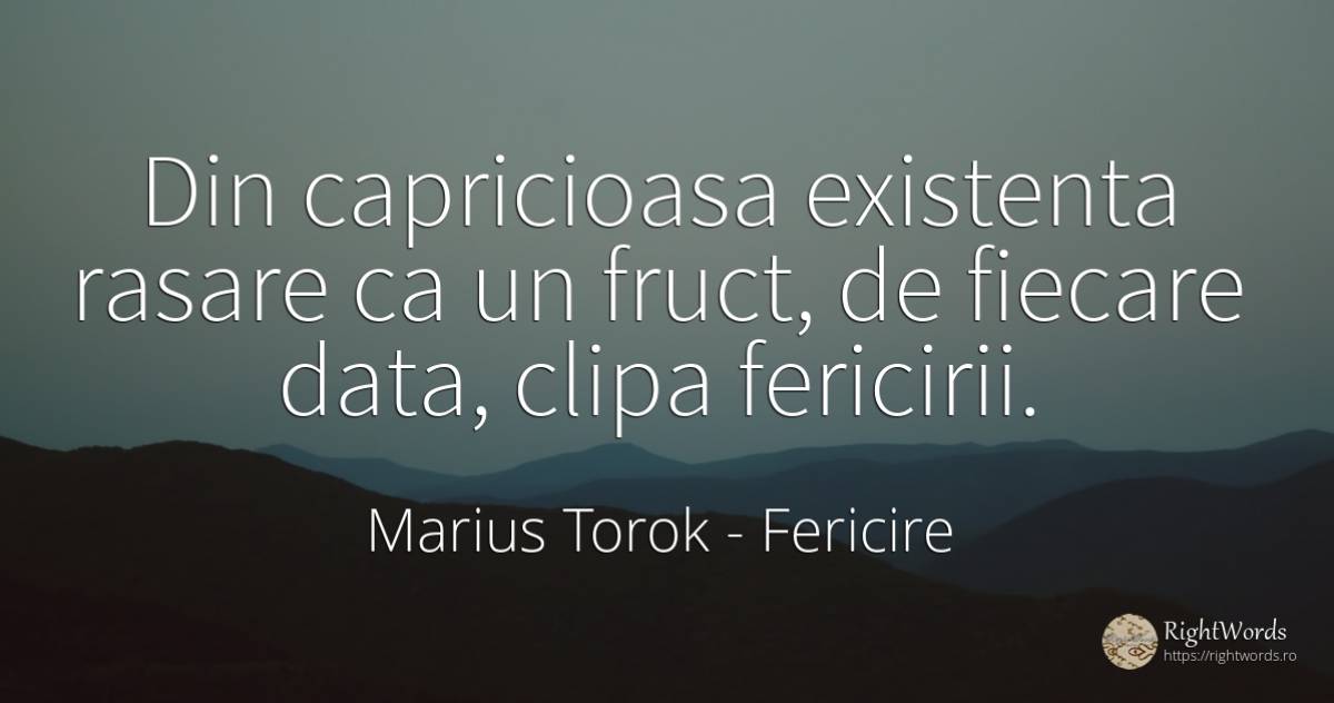 Din capricioasa existenta rasare ca un fruct, de fiecare... - Marius Torok (Darius Domcea), citat despre fericire, existență, clipă