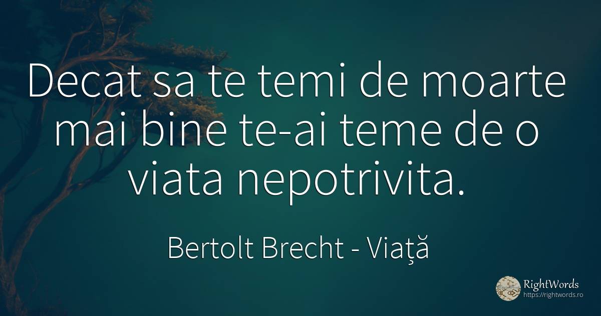 Decat sa te temi de moarte mai bine te-ai teme de o viata... - Bertolt Brecht, citat despre viață, frică, moarte, bine