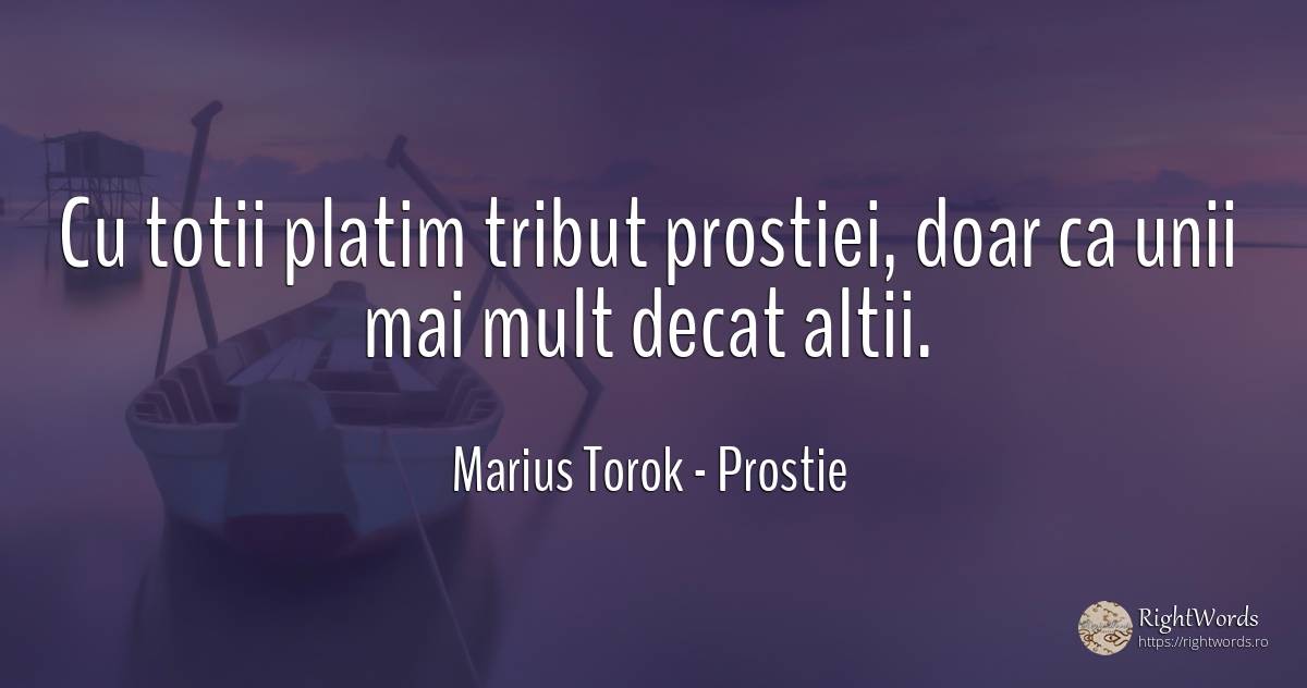 Cu totii platim tribut prostiei, doar ca unii mai mult... - Marius Torok (Darius Domcea), citat despre prostie