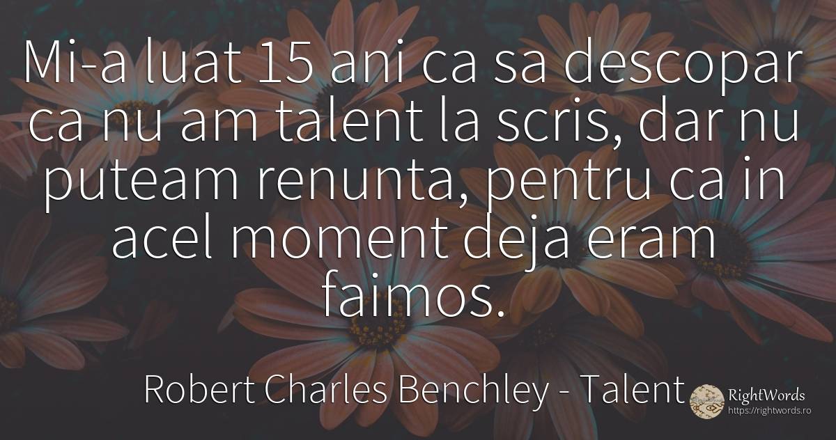 Mi-a luat 15 ani ca sa descopar ca nu am talent la scris, ... - Robert Charles Benchley, citat despre talent, faimă, scris