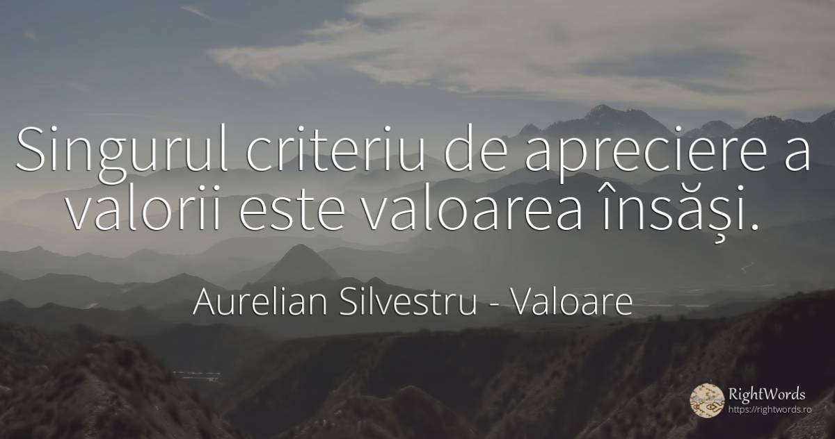 Singurul criteriu de apreciere a valorii este valoarea... - Aurelian Silvestru, citat despre valoare