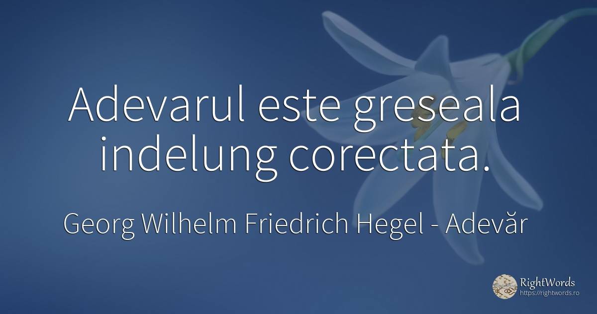 Adevarul este greseala indelung corectata. - Georg Wilhelm Friedrich Hegel, citat despre adevăr, greșeală