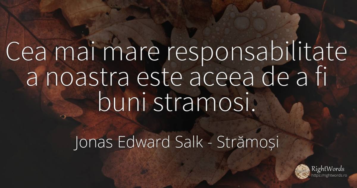 Cea mai mare responsabilitate a noastra este aceea de a... - Jonas Edward Salk, citat despre strămoși, responsabilitate