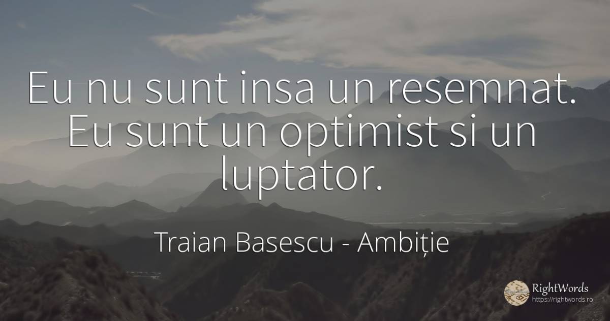 Eu nu sunt insa un resemnat. Eu sunt un optimist si un... - Traian Basescu, citat despre ambiție, optimism