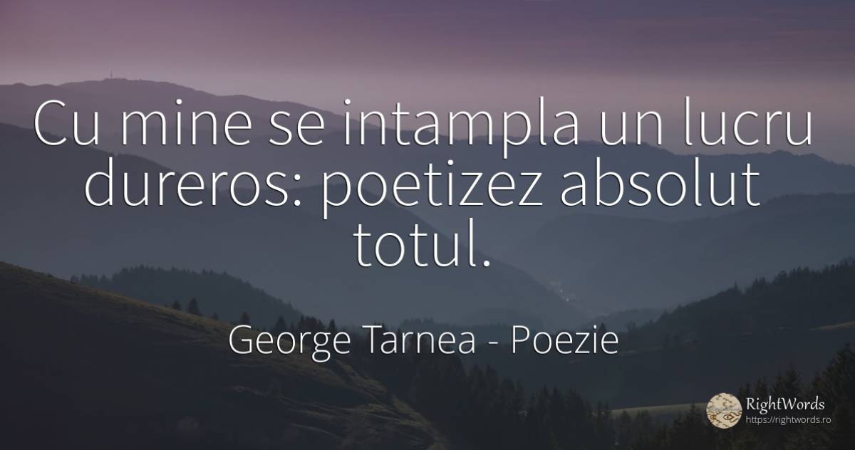 Cu mine se intampla un lucru dureros: poetizez absolut... - George Tarnea, citat despre poezie, absolut