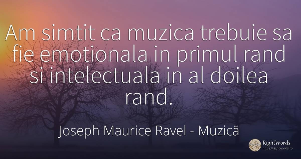 Am simtit ca muzica trebuie sa fie emotionala in primul... - Joseph Maurice Ravel, citat despre muzică, bunul simț, simț