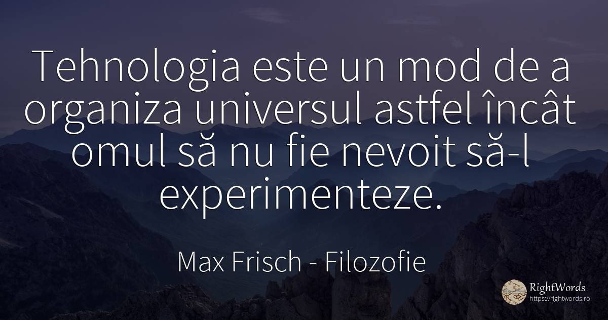 Tehnologia este un mod de a organiza universul astfel... - Max Frisch, citat despre filozofie, univers, oameni