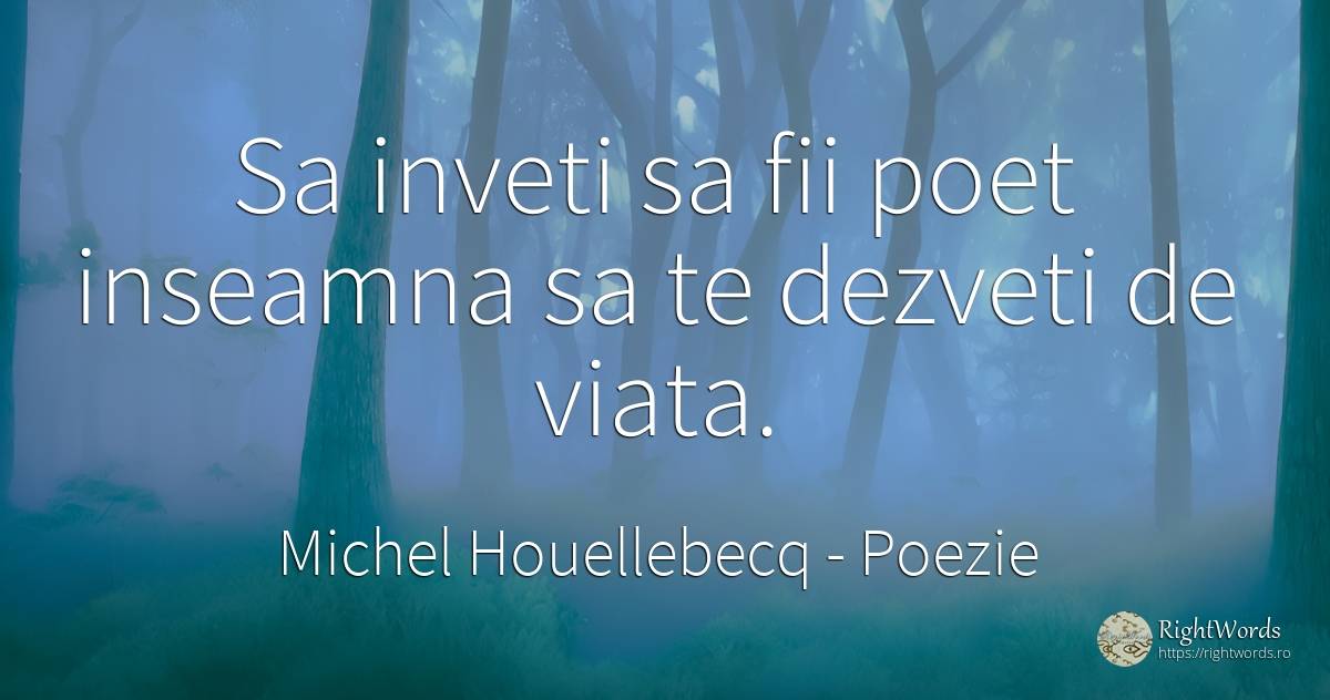 Sa inveti sa fii poet inseamna sa te dezveti de viata. - Michel Houellebecq, citat despre poezie, poeți, viață