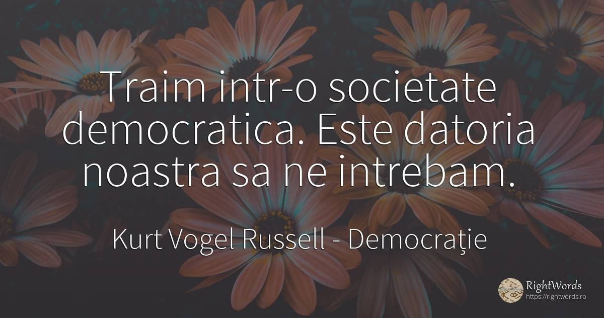 Traim intr-o societate democratica. Este datoria noastra... - Kurt Vogel Russell, citat despre democrație, datorie, societate