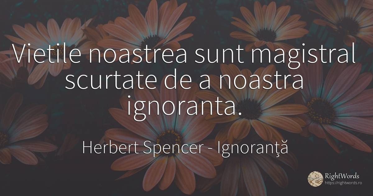 Vietile noastrea sunt magistral scurtate de a noastra... - Herbert Spencer, citat despre ignoranță, viață