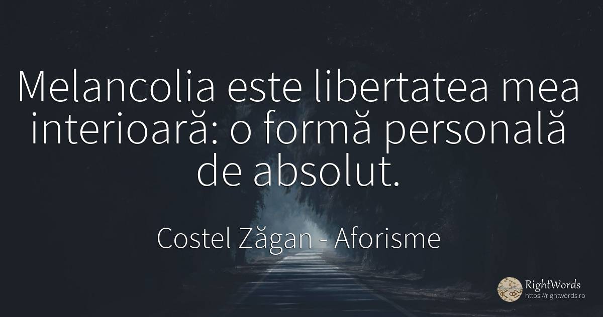 Melancolia este libertatea mea interioară: o formă... - Costel Zăgan, citat despre aforisme, melancolie, absolut, libertate, zi de naștere
