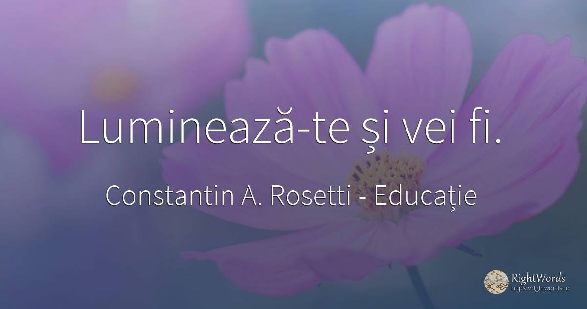 Luminează-te și vei fi. - Constantin A. Rosetti (C. A. Rosetti), citat despre educație