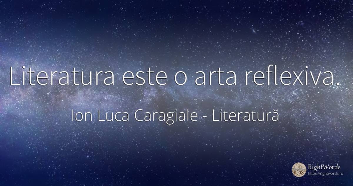 Literatura este o arta reflexiva. - Ion Luca Caragiale, citat despre literatură, artă, artă fotografică