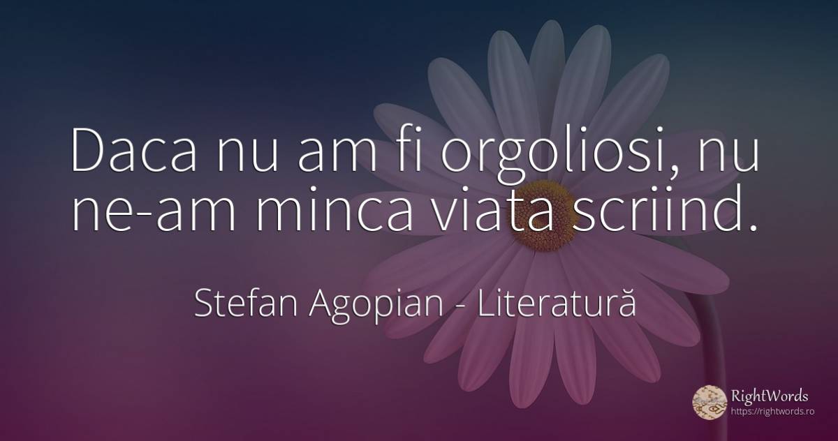 Daca nu am fi orgoliosi, nu ne-am minca viata scriind. - Stefan Agopian, citat despre literatură, mândrie, viață