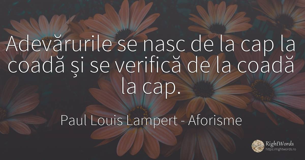 Adevărurile se nasc de la cap la coadă și se verifică de... - Paul Louis Lampert, citat despre aforisme, adevăr